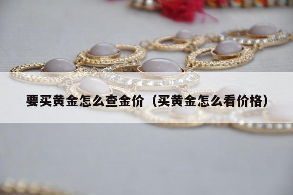 要买黄金怎么查金价（买黄金怎么看价格）