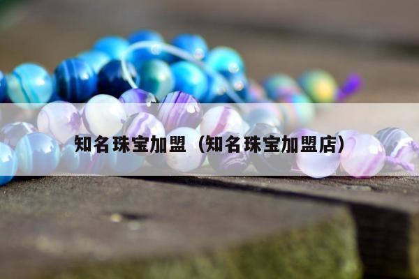 知名珠宝加盟（知名珠宝加盟店）