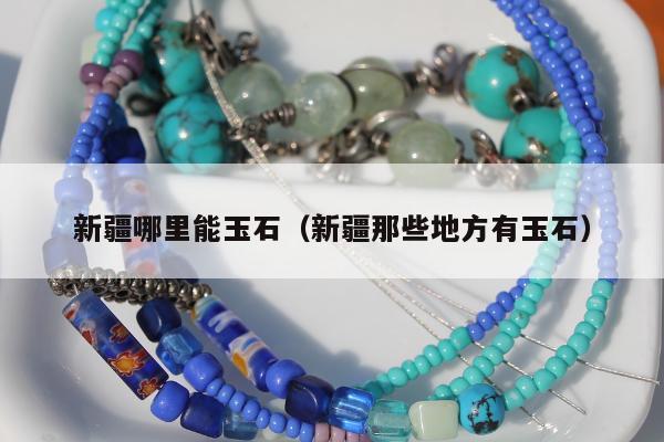 新疆哪里能玉石（新疆那些地方有玉石）