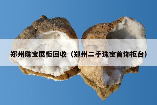 郑州珠宝展柜回收（郑州二手珠宝首饰柜台）
