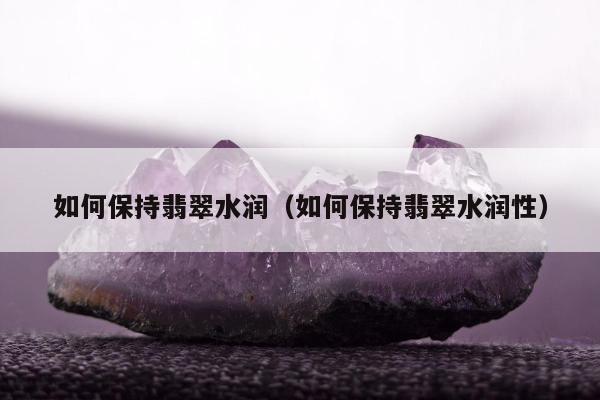 如何保持翡翠水润（如何保持翡翠水润性）