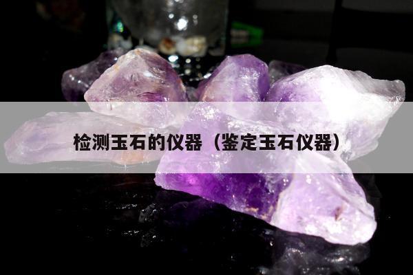 检测玉石的仪器（鉴定玉石仪器）