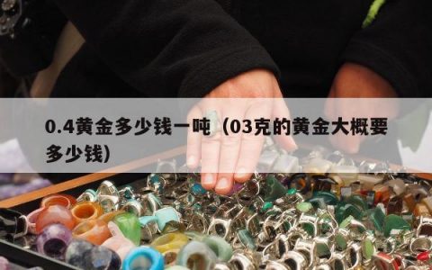 0.4黄金多少钱一吨（03克的黄金大概要多少钱）