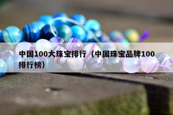 中国100大珠宝排行（中国珠宝品牌100排行榜）