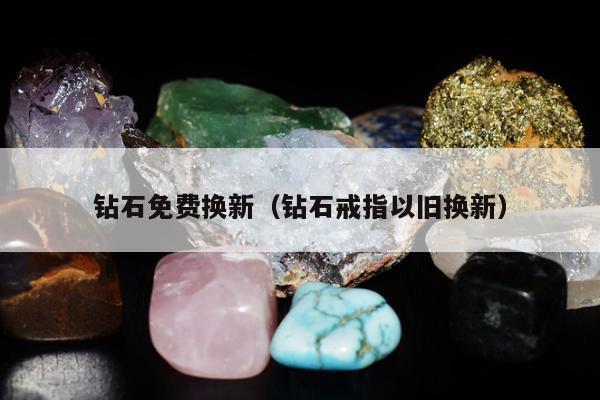 钻石免费换新（钻石戒指以旧换新）