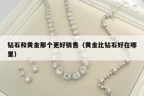 钻石和黄金那个更好销售（黄金比钻石好在哪里）