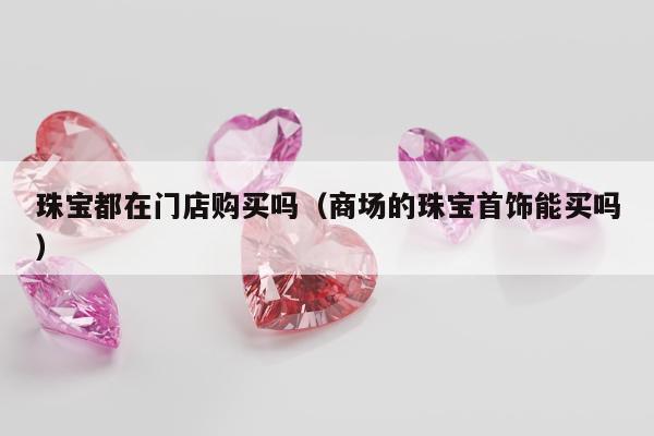 珠宝都在门店购买吗（商场的珠宝首饰能买吗）
