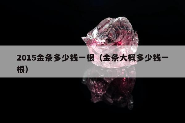 015金条多少钱一根（金条大概多少钱一根）"