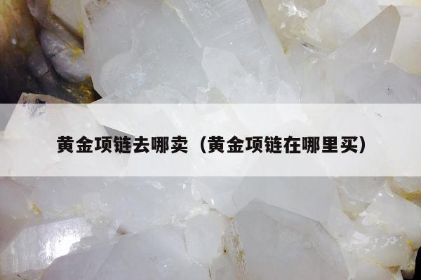 黄金项链去哪卖（黄金项链在哪里买）