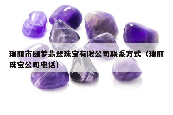瑞丽市圆梦翡翠珠宝有限公司联系方式（瑞丽珠宝公司电话）