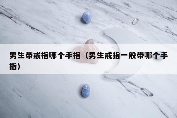 男生带戒指哪个手指（男生戒指一般带哪个手指）