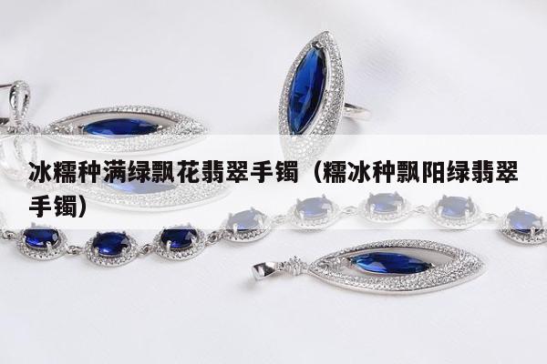 冰糯种满绿飘花翡翠手镯（糯冰种飘阳绿翡翠手镯）