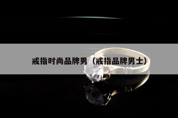 戒指时尚品牌男（戒指品牌男士）