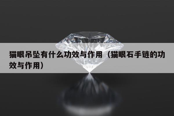 猫眼吊坠有什么功效与作用（猫眼石手链的功效与作用）