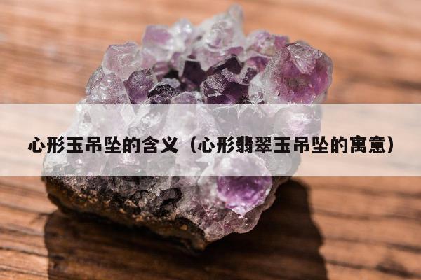 心形玉吊坠的含义（心形翡翠玉吊坠的寓意）