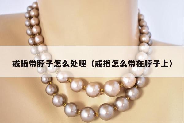 戒指带脖子怎么处理（戒指怎么带在脖子上）