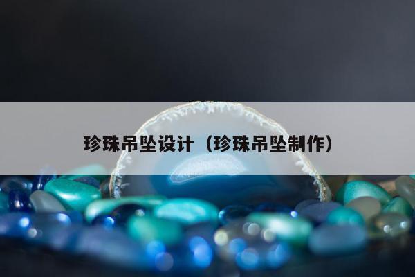 珍珠吊坠设计（珍珠吊坠制作）