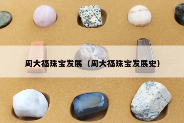 周大福珠宝发展（周大福珠宝发展史）