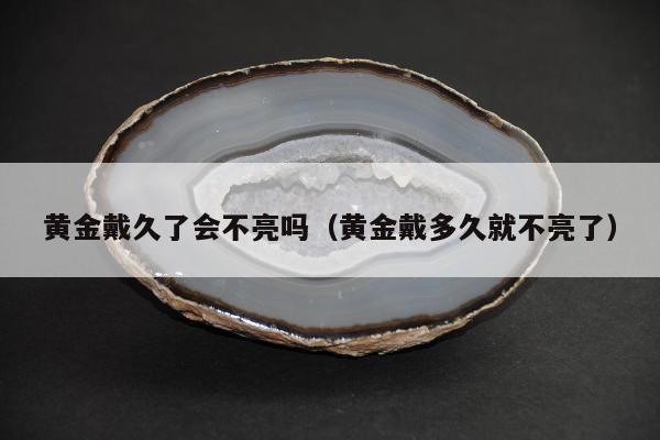 黄金戴久了会不亮吗（黄金戴多久就不亮了）