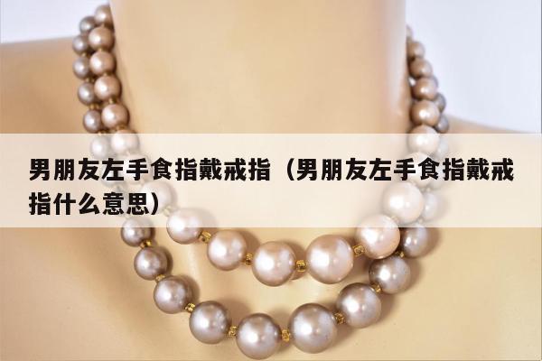 男朋友左手食指戴戒指（男朋友左手食指戴戒指什么意思）