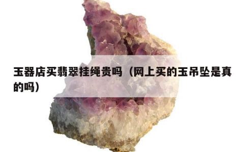 玉器店买翡翠挂绳贵吗（网上买的玉吊坠是真的吗）