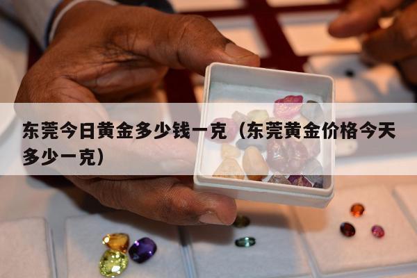 东莞今日黄金多少钱一克（东莞黄金价格今天多少一克）