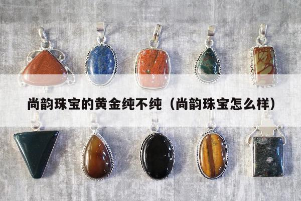 尚韵珠宝的黄金纯不纯（尚韵珠宝怎么样）