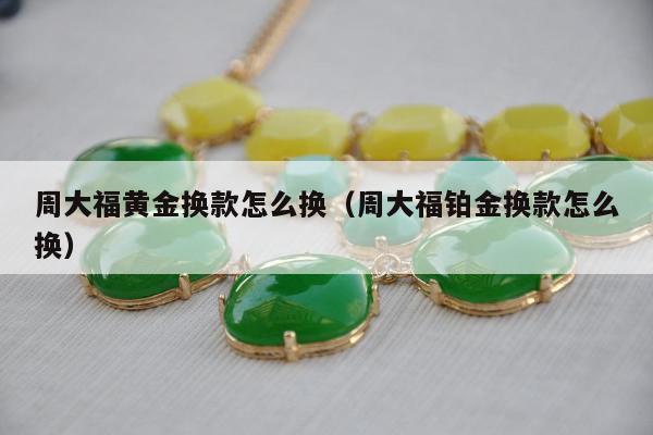 周大福黄金换款怎么换（周大福铂金换款怎么换）