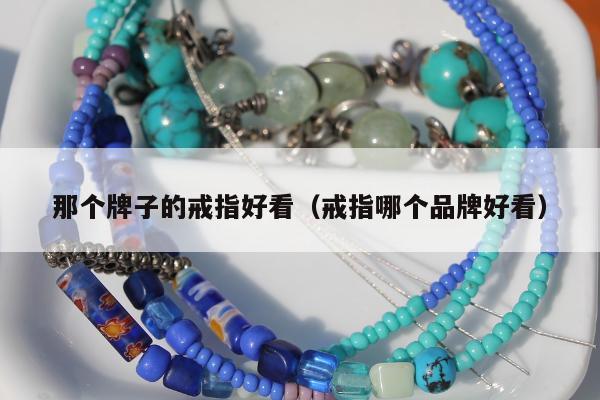 那个牌子的戒指好看（戒指哪个品牌好看）