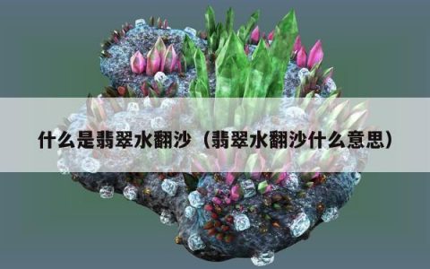 什么是翡翠水翻沙（翡翠水翻沙什么意思）