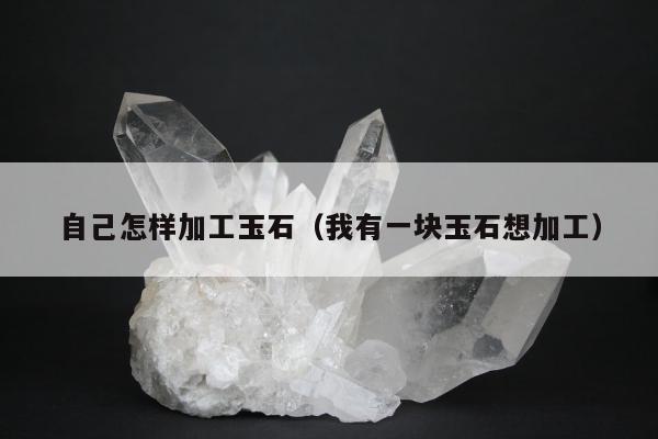 自己怎样加工玉石（我有一块玉石想加工）