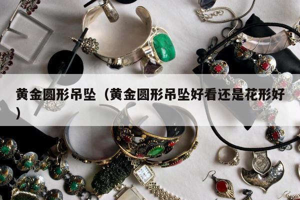 黄金圆形吊坠（黄金圆形吊坠好看还是花形好）