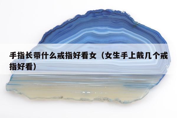 手指长带什么戒指好看女（女生手上戴几个戒指好看）