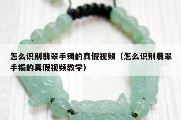 怎么识别翡翠手镯的真假视频（怎么识别翡翠手镯的真假视频教学）