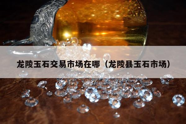 龙陵玉石交易市场在哪（龙陵县玉石市场）