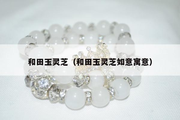 和田玉灵芝（和田玉灵芝如意寓意）