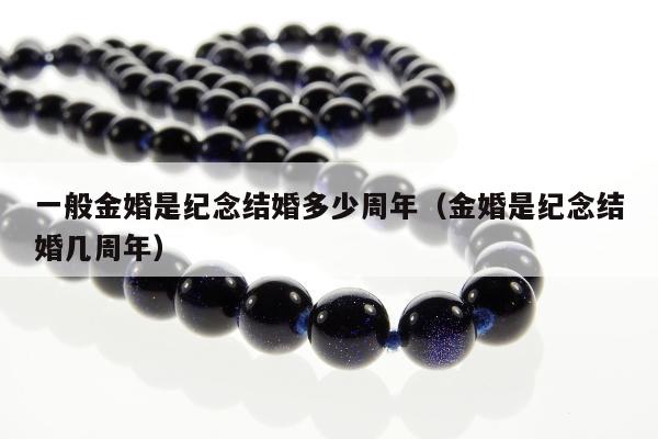 一般金婚是纪念结婚多少周年（金婚是纪念结婚几周年）