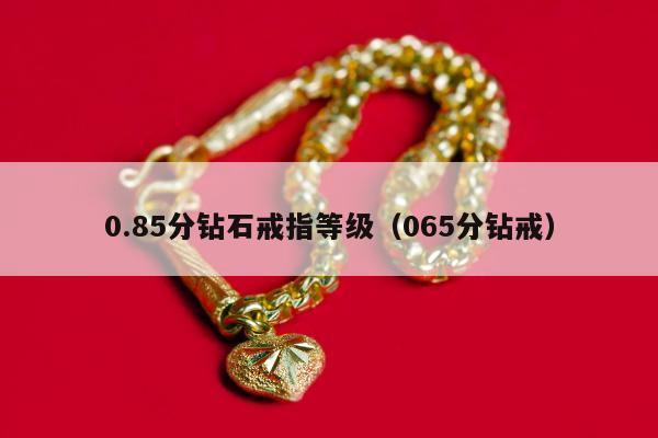.85分钻石戒指等级（065分钻戒）"