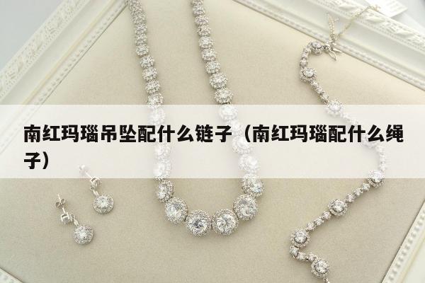 南红玛瑙吊坠配什么链子（南红玛瑙配什么绳子）