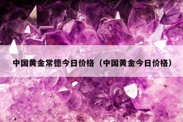 中国黄金常德今日价格（中国黄金今日价格）