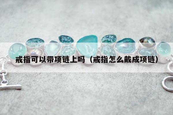戒指可以带项链上吗（戒指怎么戴成项链）