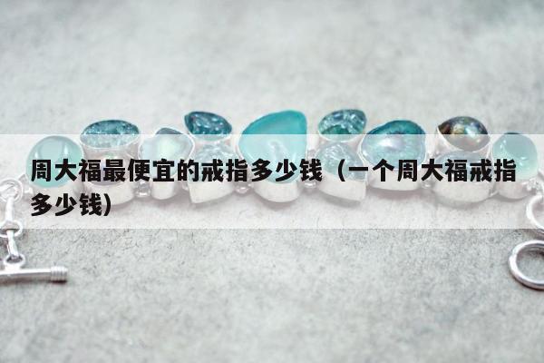 周大福最便宜的戒指多少钱（一个周大福戒指多少钱）