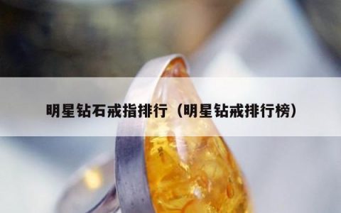 明星钻石戒指排行（明星钻戒排行榜）