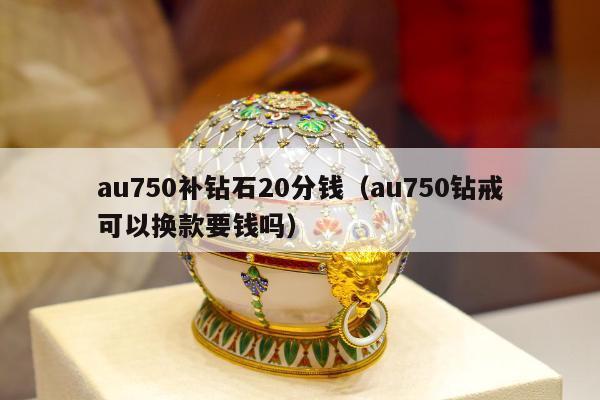 au750补钻石20分钱（au750钻戒可以换款要钱吗）