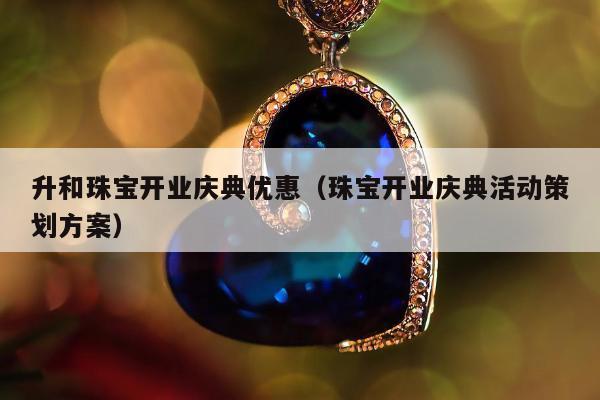 升和珠宝开业庆典优惠（珠宝开业庆典活动策划方案）