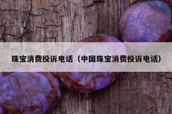 珠宝消费投诉电话（中国珠宝消费投诉电话）