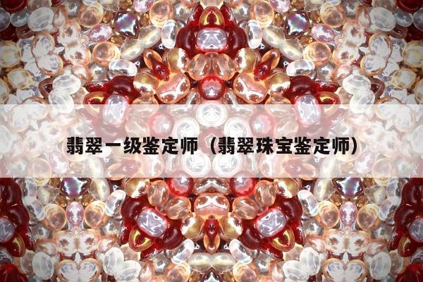 翡翠一级鉴定师（翡翠珠宝鉴定师）