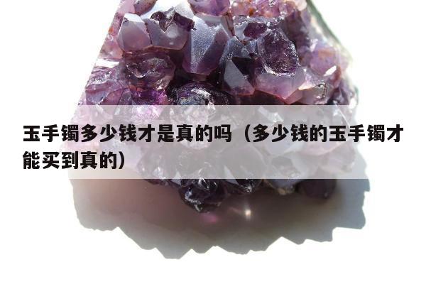 玉手镯多少钱才是真的吗（多少钱的玉手镯才能买到真的）