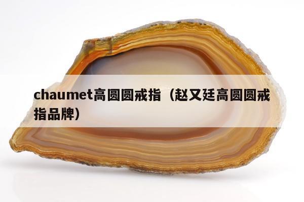 chaumet高圆圆戒指（赵又廷高圆圆戒指品牌）