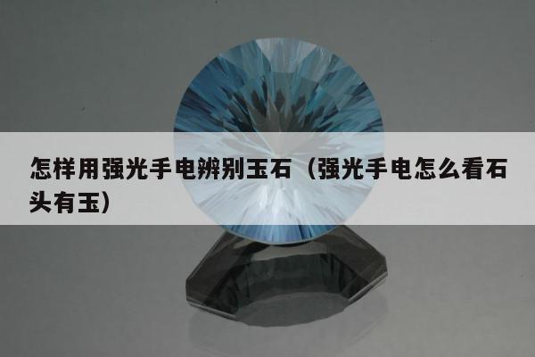 怎样用强光手电辨别玉石（强光手电怎么看石头有玉）